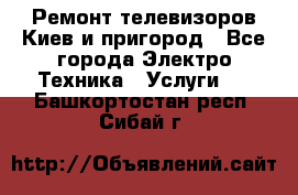 Ремонт телевизоров Киев и пригород - Все города Электро-Техника » Услуги   . Башкортостан респ.,Сибай г.